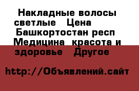Накладные волосы светлые › Цена ­ 700 - Башкортостан респ. Медицина, красота и здоровье » Другое   